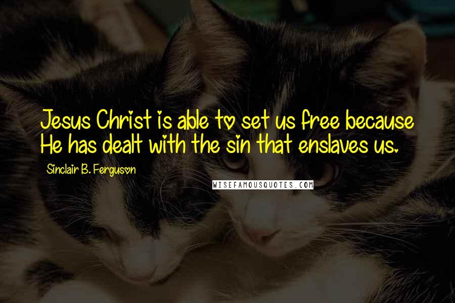 Sinclair B. Ferguson Quotes: Jesus Christ is able to set us free because He has dealt with the sin that enslaves us.