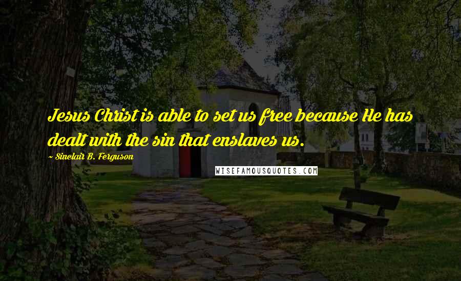 Sinclair B. Ferguson Quotes: Jesus Christ is able to set us free because He has dealt with the sin that enslaves us.