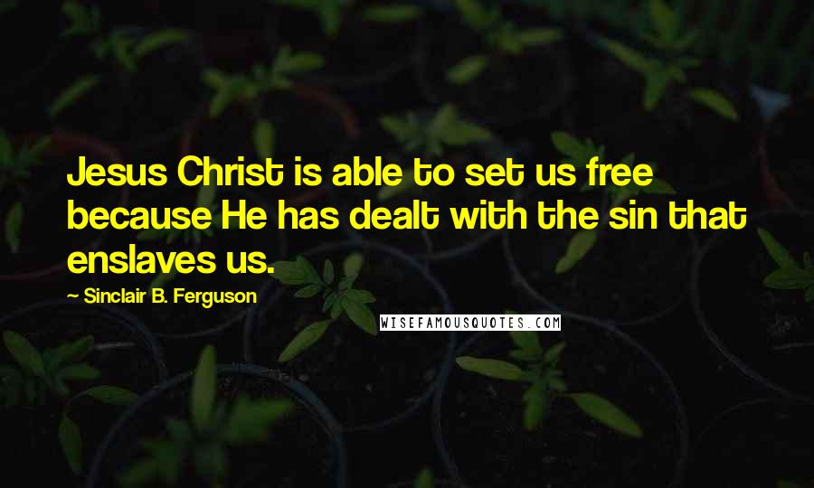 Sinclair B. Ferguson Quotes: Jesus Christ is able to set us free because He has dealt with the sin that enslaves us.