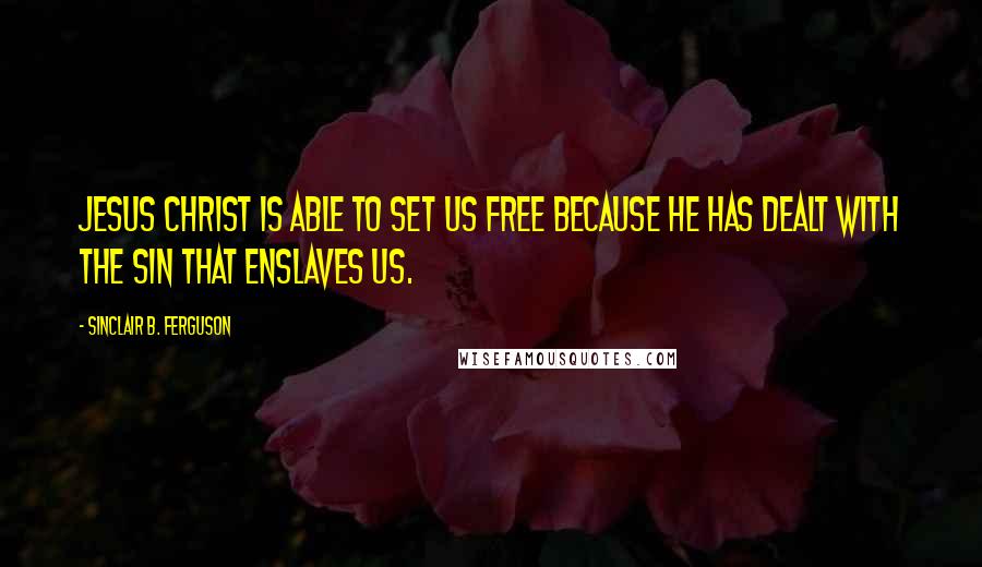 Sinclair B. Ferguson Quotes: Jesus Christ is able to set us free because He has dealt with the sin that enslaves us.