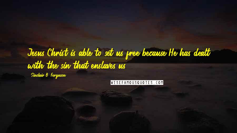 Sinclair B. Ferguson Quotes: Jesus Christ is able to set us free because He has dealt with the sin that enslaves us.