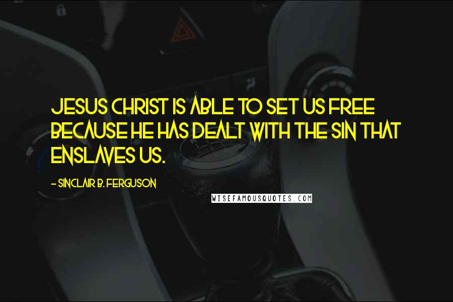 Sinclair B. Ferguson Quotes: Jesus Christ is able to set us free because He has dealt with the sin that enslaves us.