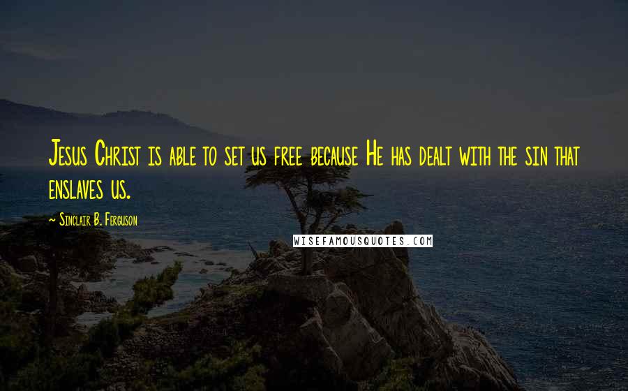 Sinclair B. Ferguson Quotes: Jesus Christ is able to set us free because He has dealt with the sin that enslaves us.
