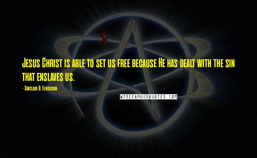 Sinclair B. Ferguson Quotes: Jesus Christ is able to set us free because He has dealt with the sin that enslaves us.