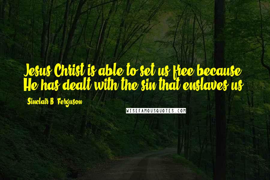 Sinclair B. Ferguson Quotes: Jesus Christ is able to set us free because He has dealt with the sin that enslaves us.