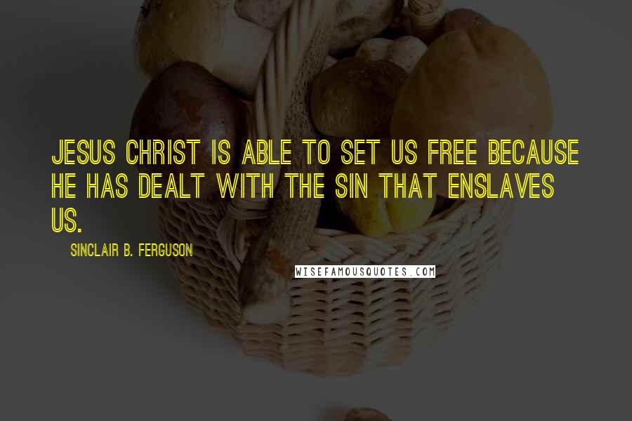 Sinclair B. Ferguson Quotes: Jesus Christ is able to set us free because He has dealt with the sin that enslaves us.