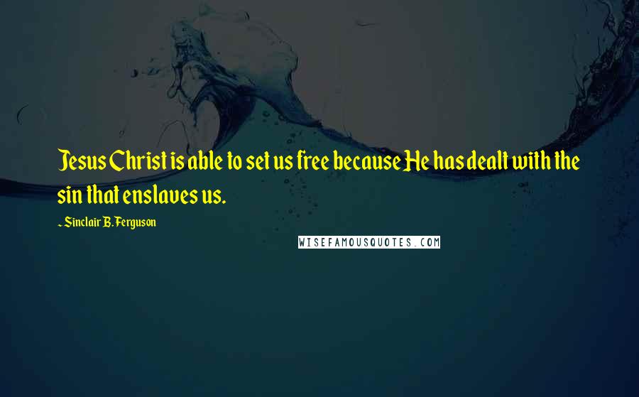 Sinclair B. Ferguson Quotes: Jesus Christ is able to set us free because He has dealt with the sin that enslaves us.