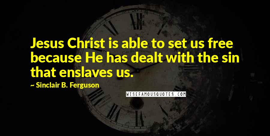 Sinclair B. Ferguson Quotes: Jesus Christ is able to set us free because He has dealt with the sin that enslaves us.