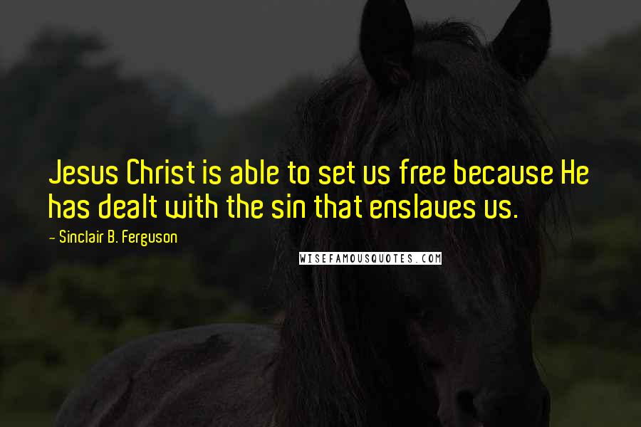 Sinclair B. Ferguson Quotes: Jesus Christ is able to set us free because He has dealt with the sin that enslaves us.