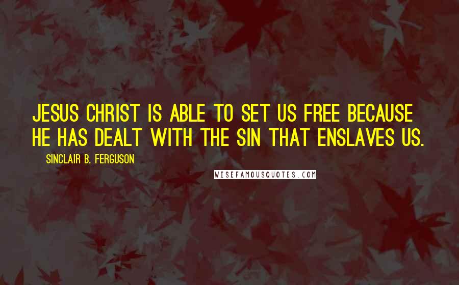 Sinclair B. Ferguson Quotes: Jesus Christ is able to set us free because He has dealt with the sin that enslaves us.