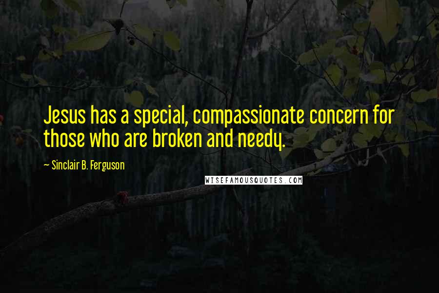Sinclair B. Ferguson Quotes: Jesus has a special, compassionate concern for those who are broken and needy.