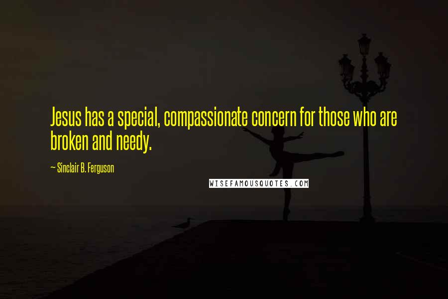 Sinclair B. Ferguson Quotes: Jesus has a special, compassionate concern for those who are broken and needy.