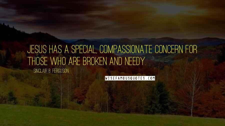Sinclair B. Ferguson Quotes: Jesus has a special, compassionate concern for those who are broken and needy.