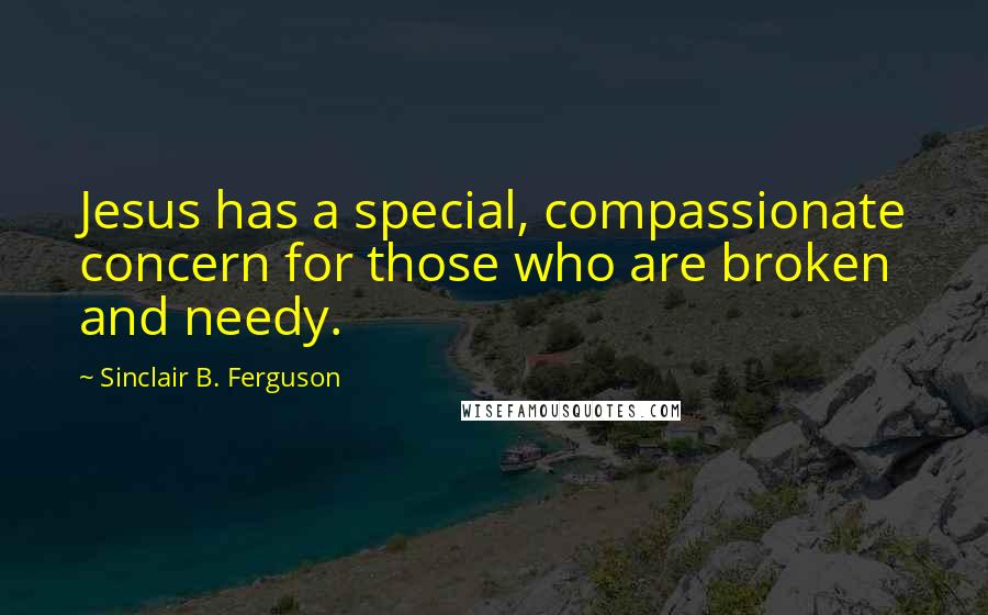 Sinclair B. Ferguson Quotes: Jesus has a special, compassionate concern for those who are broken and needy.