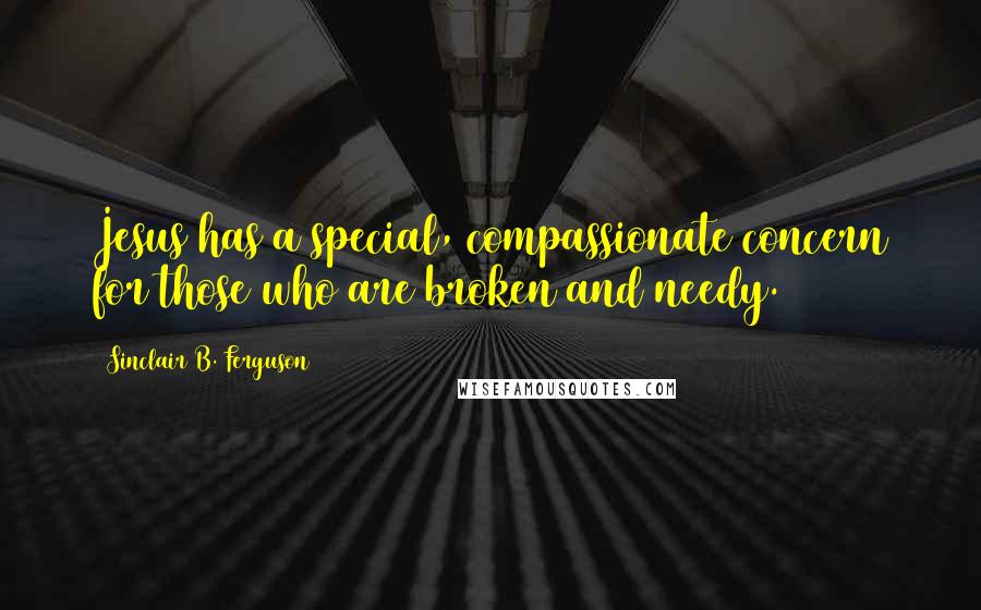 Sinclair B. Ferguson Quotes: Jesus has a special, compassionate concern for those who are broken and needy.