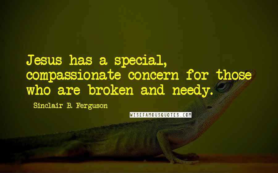 Sinclair B. Ferguson Quotes: Jesus has a special, compassionate concern for those who are broken and needy.