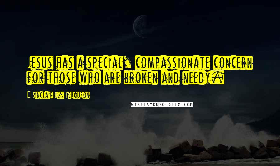 Sinclair B. Ferguson Quotes: Jesus has a special, compassionate concern for those who are broken and needy.