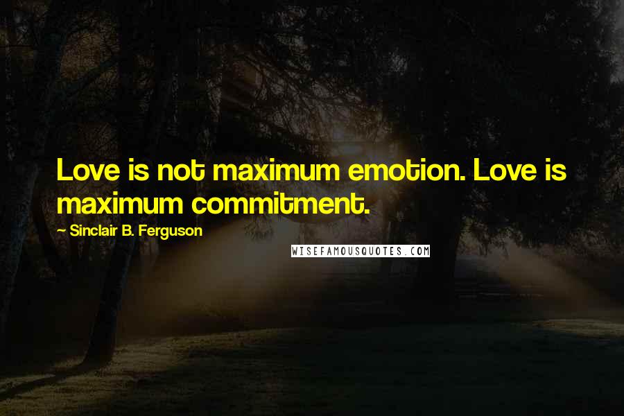 Sinclair B. Ferguson Quotes: Love is not maximum emotion. Love is maximum commitment.