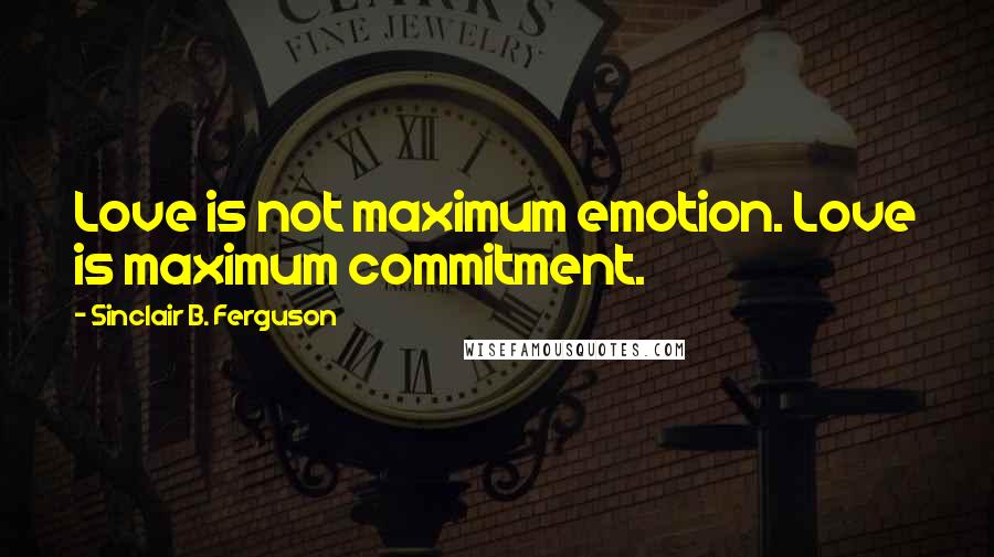 Sinclair B. Ferguson Quotes: Love is not maximum emotion. Love is maximum commitment.