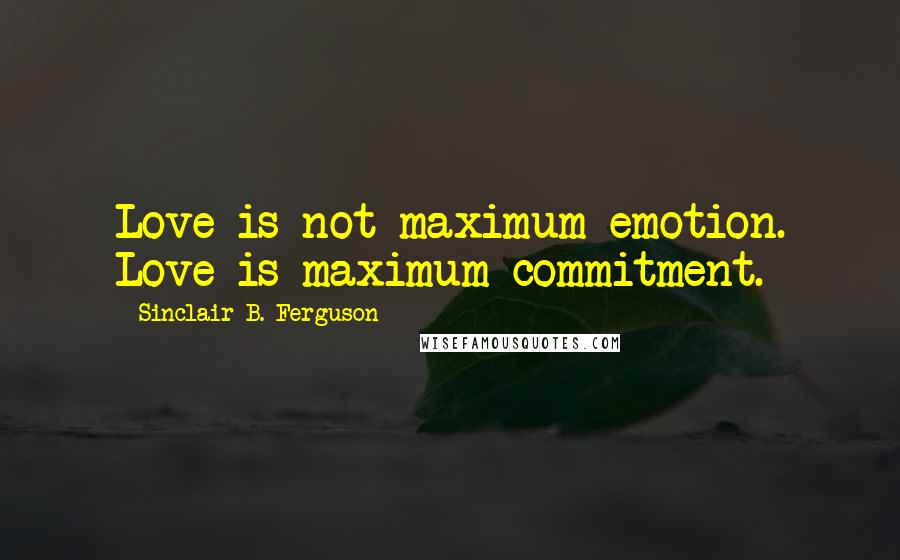 Sinclair B. Ferguson Quotes: Love is not maximum emotion. Love is maximum commitment.