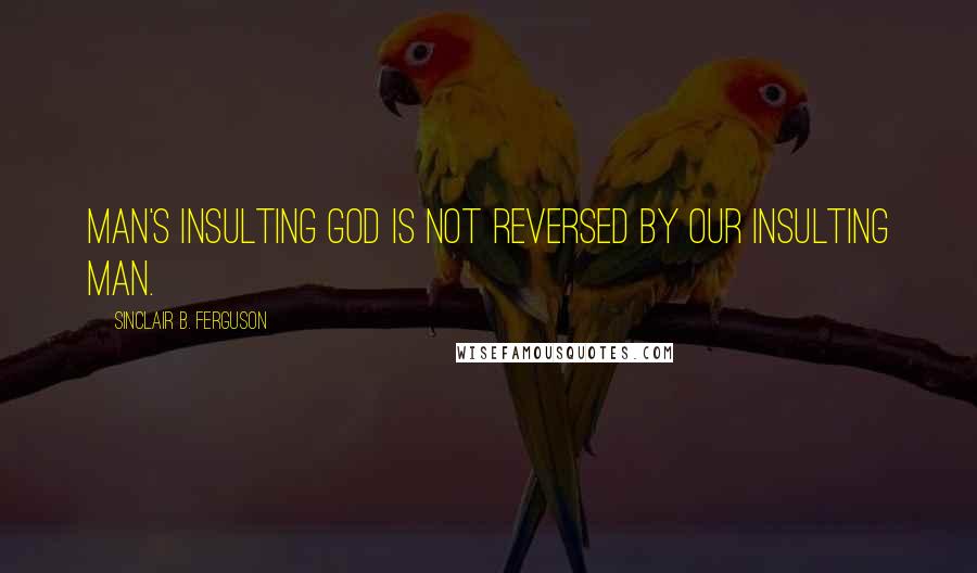 Sinclair B. Ferguson Quotes: Man's insulting God is not reversed by our insulting man.