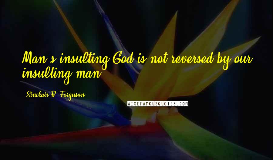 Sinclair B. Ferguson Quotes: Man's insulting God is not reversed by our insulting man.