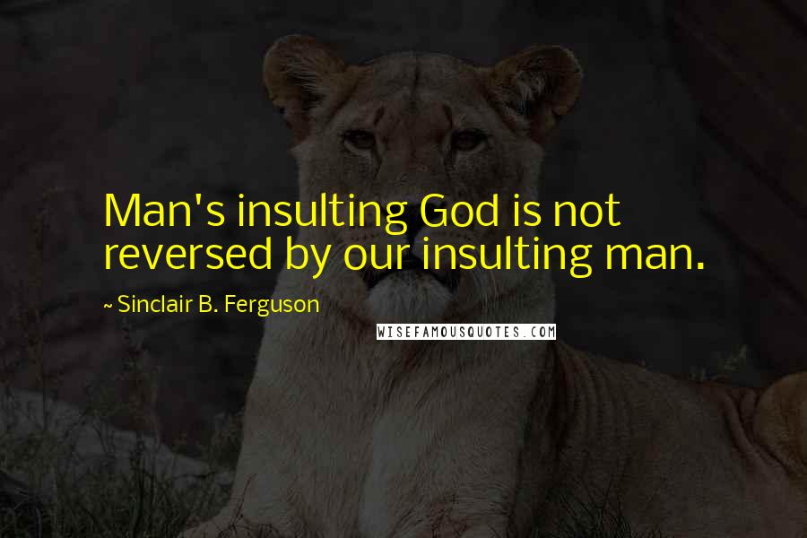 Sinclair B. Ferguson Quotes: Man's insulting God is not reversed by our insulting man.