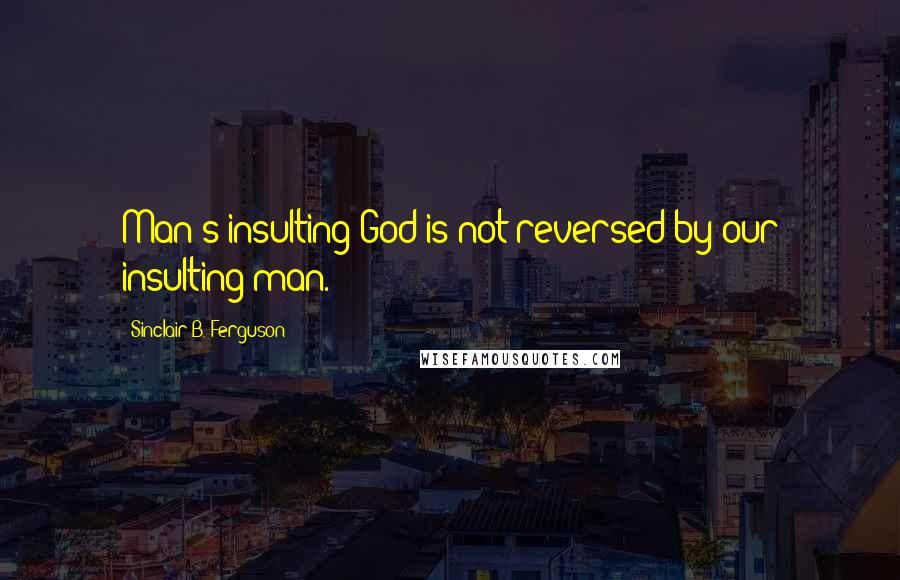 Sinclair B. Ferguson Quotes: Man's insulting God is not reversed by our insulting man.