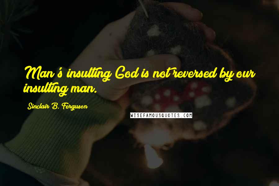 Sinclair B. Ferguson Quotes: Man's insulting God is not reversed by our insulting man.