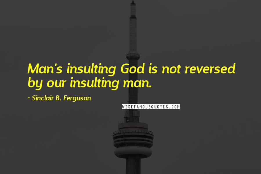 Sinclair B. Ferguson Quotes: Man's insulting God is not reversed by our insulting man.