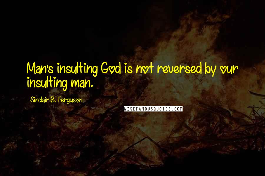 Sinclair B. Ferguson Quotes: Man's insulting God is not reversed by our insulting man.