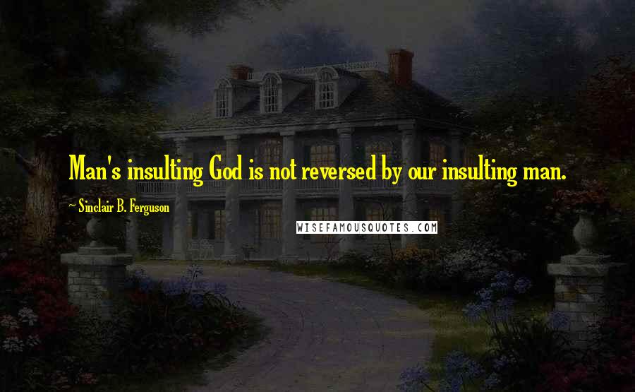 Sinclair B. Ferguson Quotes: Man's insulting God is not reversed by our insulting man.