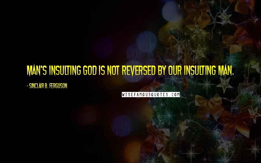 Sinclair B. Ferguson Quotes: Man's insulting God is not reversed by our insulting man.