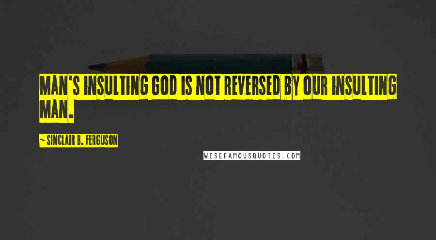 Sinclair B. Ferguson Quotes: Man's insulting God is not reversed by our insulting man.