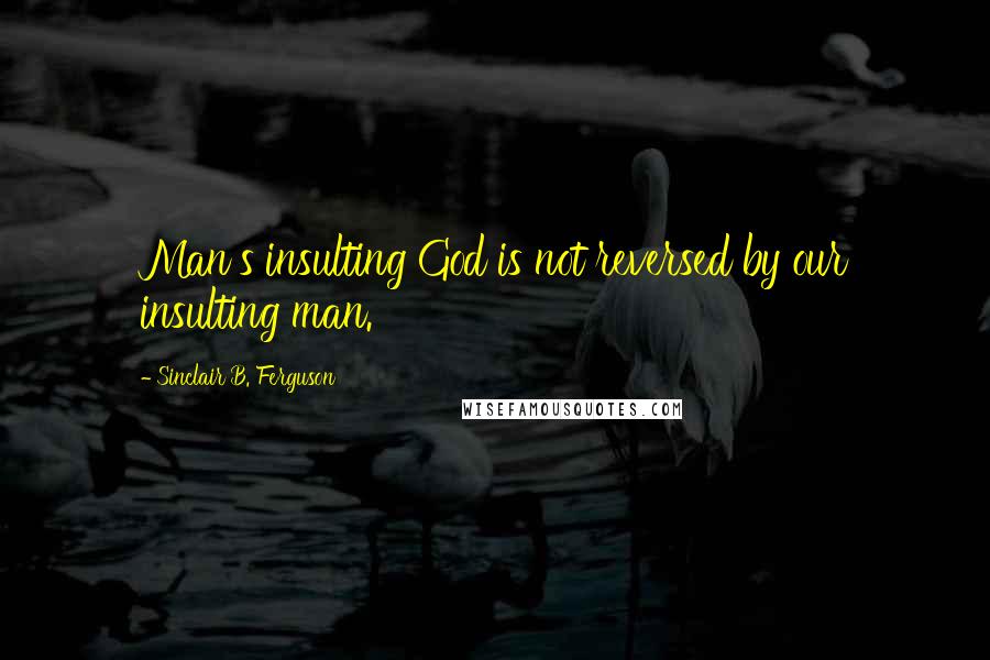 Sinclair B. Ferguson Quotes: Man's insulting God is not reversed by our insulting man.