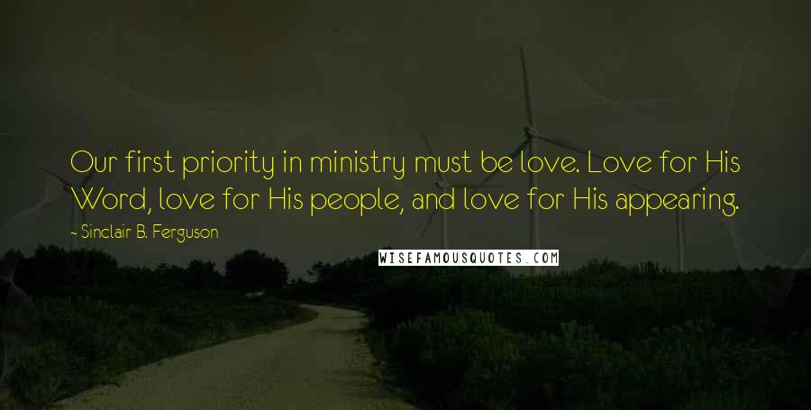 Sinclair B. Ferguson Quotes: Our first priority in ministry must be love. Love for His Word, love for His people, and love for His appearing.