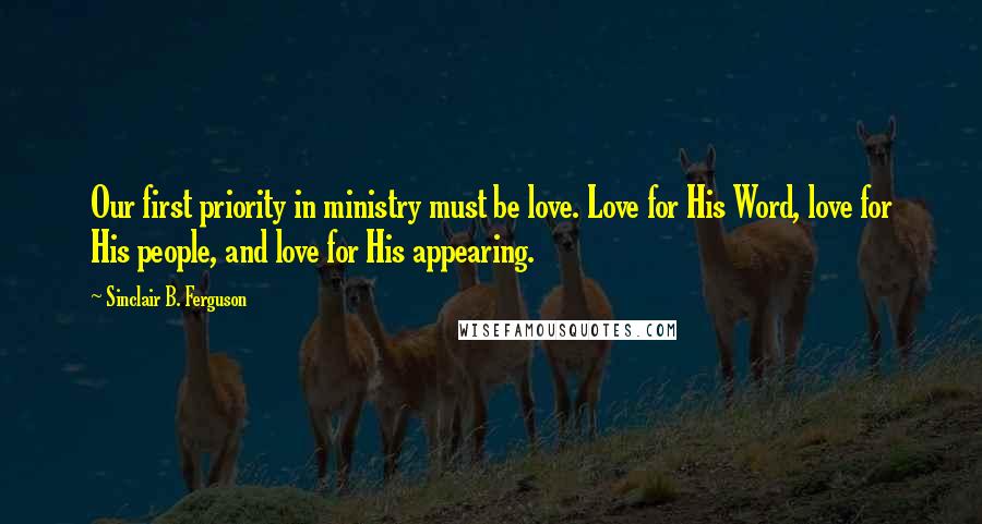 Sinclair B. Ferguson Quotes: Our first priority in ministry must be love. Love for His Word, love for His people, and love for His appearing.