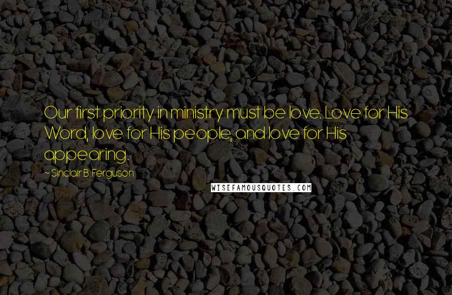 Sinclair B. Ferguson Quotes: Our first priority in ministry must be love. Love for His Word, love for His people, and love for His appearing.