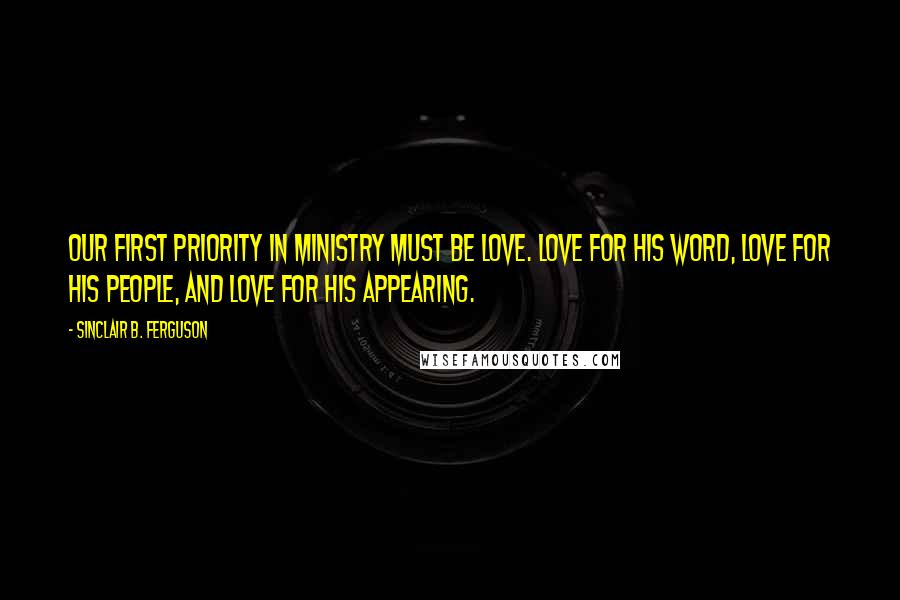 Sinclair B. Ferguson Quotes: Our first priority in ministry must be love. Love for His Word, love for His people, and love for His appearing.
