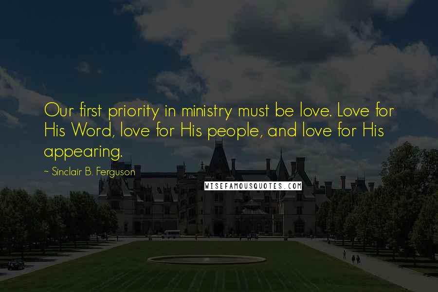 Sinclair B. Ferguson Quotes: Our first priority in ministry must be love. Love for His Word, love for His people, and love for His appearing.