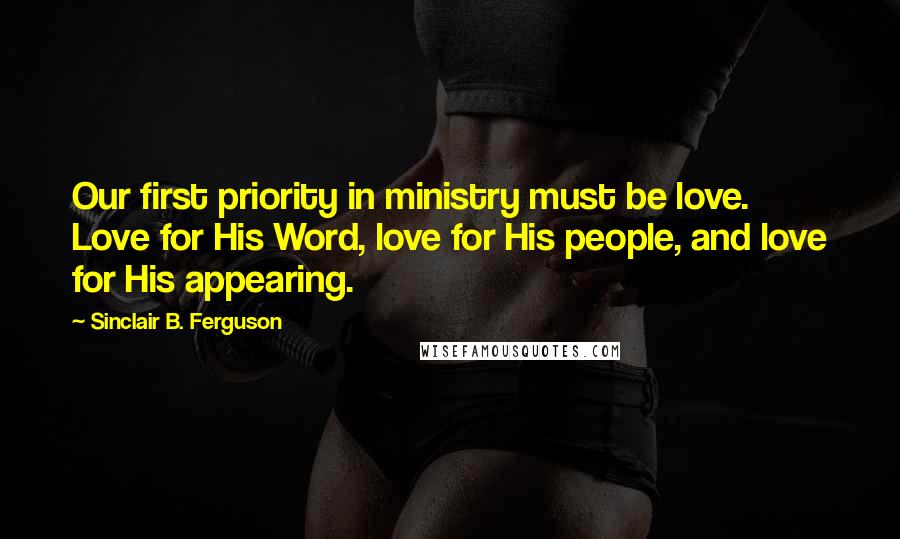 Sinclair B. Ferguson Quotes: Our first priority in ministry must be love. Love for His Word, love for His people, and love for His appearing.