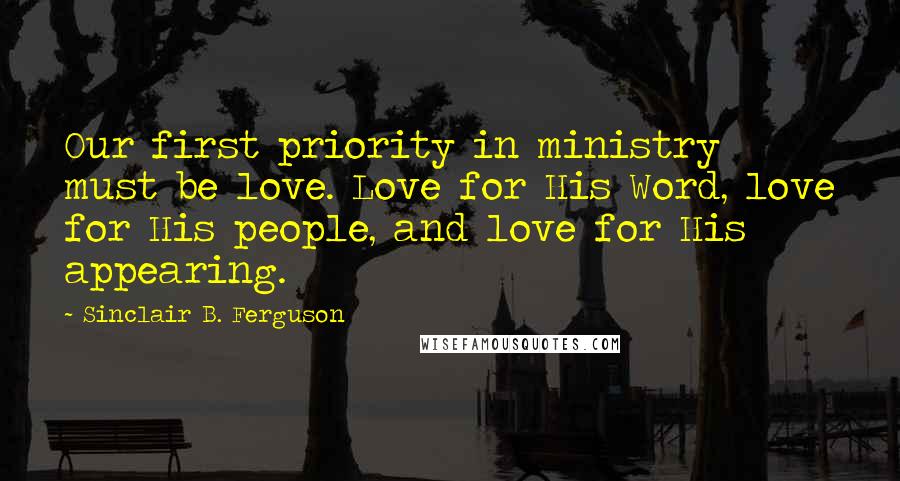 Sinclair B. Ferguson Quotes: Our first priority in ministry must be love. Love for His Word, love for His people, and love for His appearing.