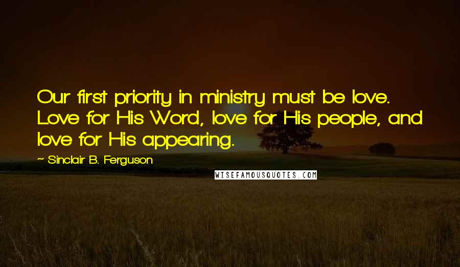 Sinclair B. Ferguson Quotes: Our first priority in ministry must be love. Love for His Word, love for His people, and love for His appearing.