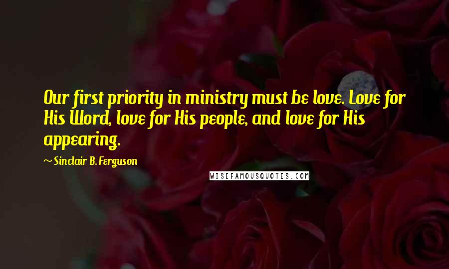 Sinclair B. Ferguson Quotes: Our first priority in ministry must be love. Love for His Word, love for His people, and love for His appearing.