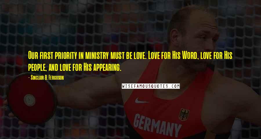 Sinclair B. Ferguson Quotes: Our first priority in ministry must be love. Love for His Word, love for His people, and love for His appearing.