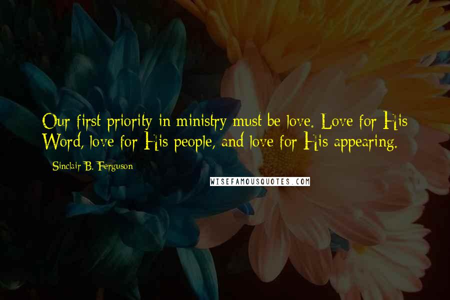 Sinclair B. Ferguson Quotes: Our first priority in ministry must be love. Love for His Word, love for His people, and love for His appearing.