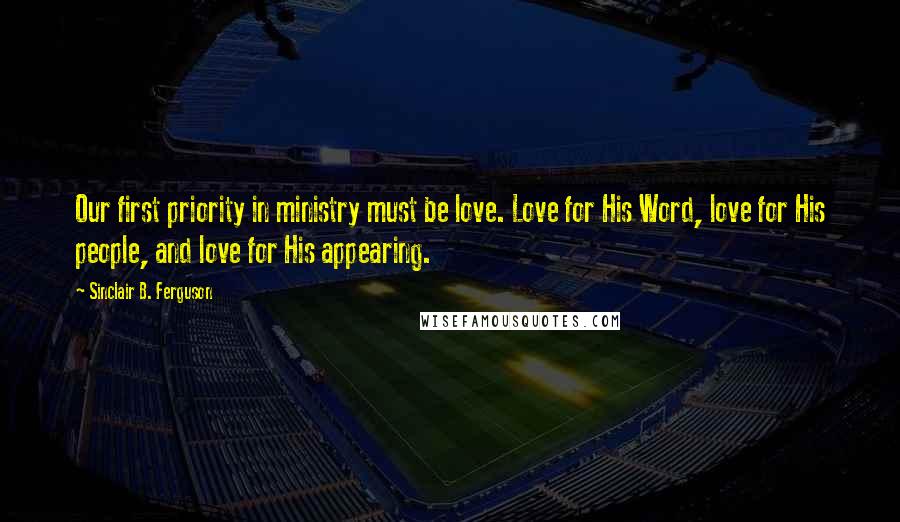 Sinclair B. Ferguson Quotes: Our first priority in ministry must be love. Love for His Word, love for His people, and love for His appearing.