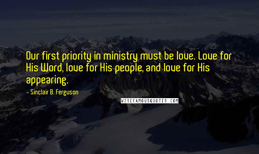 Sinclair B. Ferguson Quotes: Our first priority in ministry must be love. Love for His Word, love for His people, and love for His appearing.