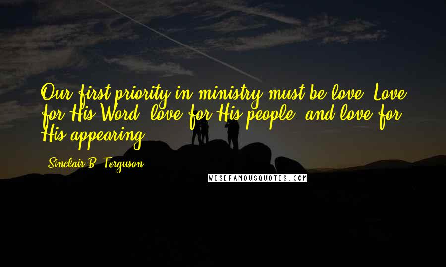 Sinclair B. Ferguson Quotes: Our first priority in ministry must be love. Love for His Word, love for His people, and love for His appearing.