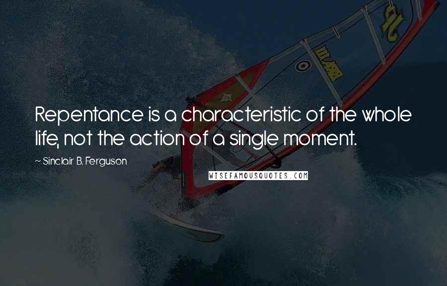 Sinclair B. Ferguson Quotes: Repentance is a characteristic of the whole life, not the action of a single moment.